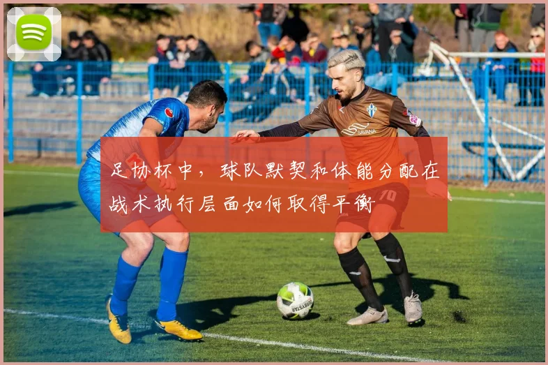 足协杯中，球队默契和体能分配在战术执行层面如何取得平衡