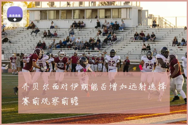 乔贝尔面对伊朗能否增加远射选择赛前观察前瞻