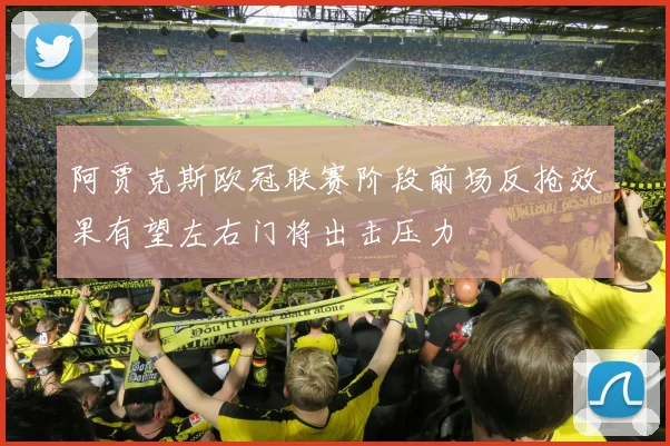 阿贾克斯欧冠联赛阶段前场反抢效果有望左右门将出击压力