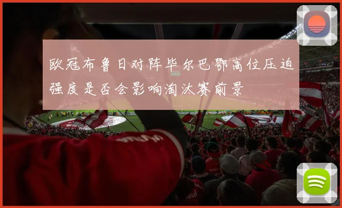 欧冠布鲁日对阵毕尔巴鄂高位压迫强度是否会影响淘汰赛前景