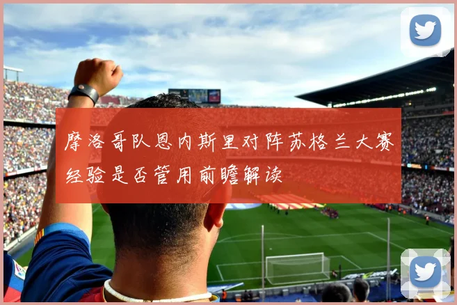 摩洛哥队恩内斯里对阵苏格兰大赛经验是否管用前瞻解读
