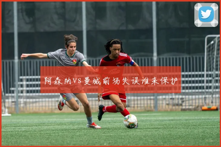阿森纳vs曼城前场失误谁来保护