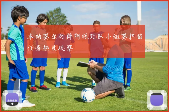 本纳赛尔对阵阿根廷队小组赛拦截任务热度观察