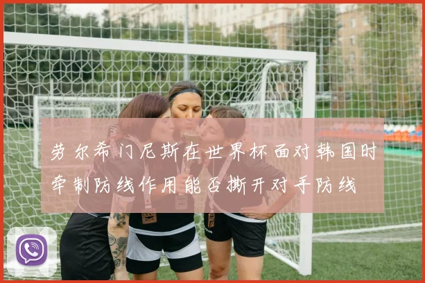 劳尔希门尼斯在世界杯面对韩国时牵制防线作用能否撕开对手防线