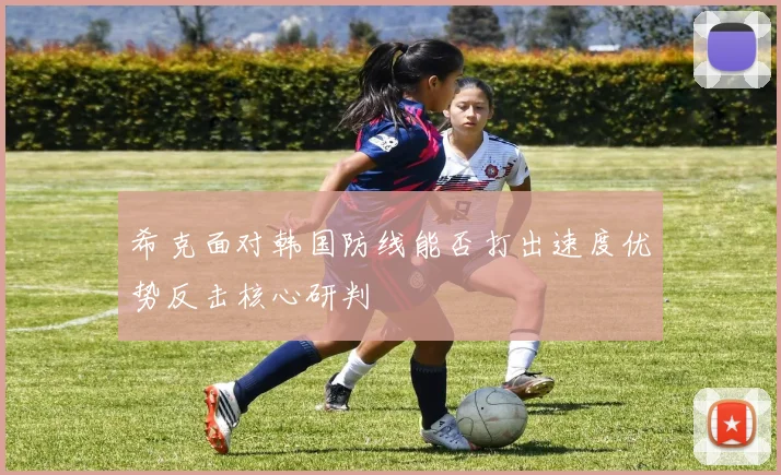 希克面对韩国防线能否打出速度优势反击核心研判