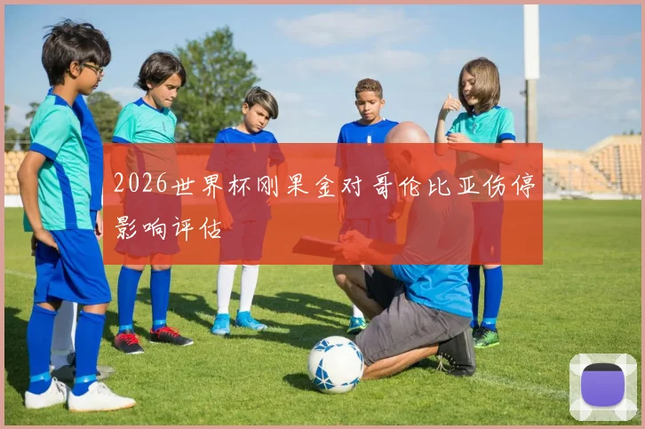 2026世界杯刚果金对哥伦比亚伤停影响评估