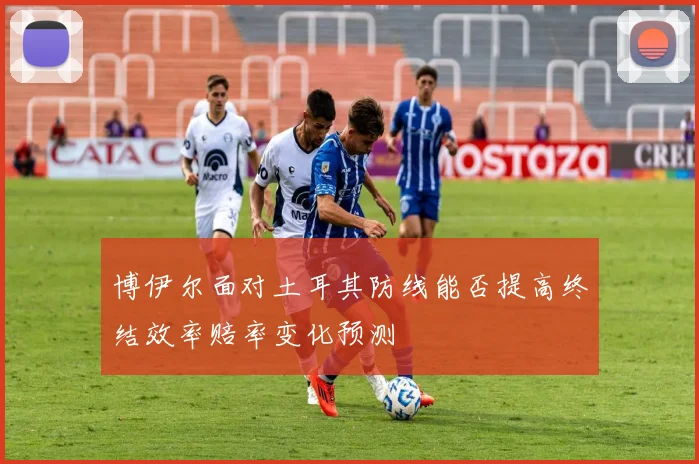博伊尔面对土耳其防线能否提高终结效率赔率变化预测