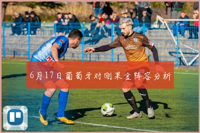 6月17日葡萄牙对刚果金阵容分析