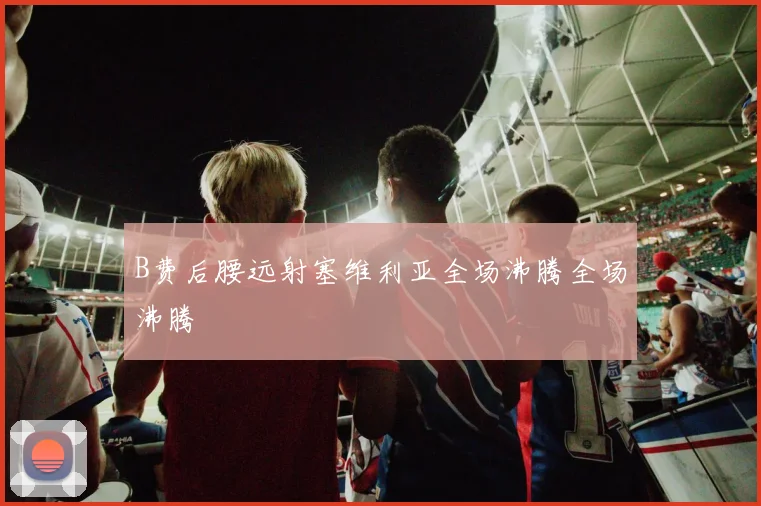 B费后腰远射塞维利亚全场沸腾全场沸腾