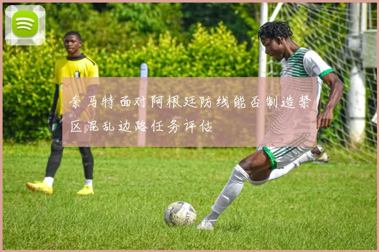 奈马特面对阿根廷防线能否制造禁区混乱边路任务评估