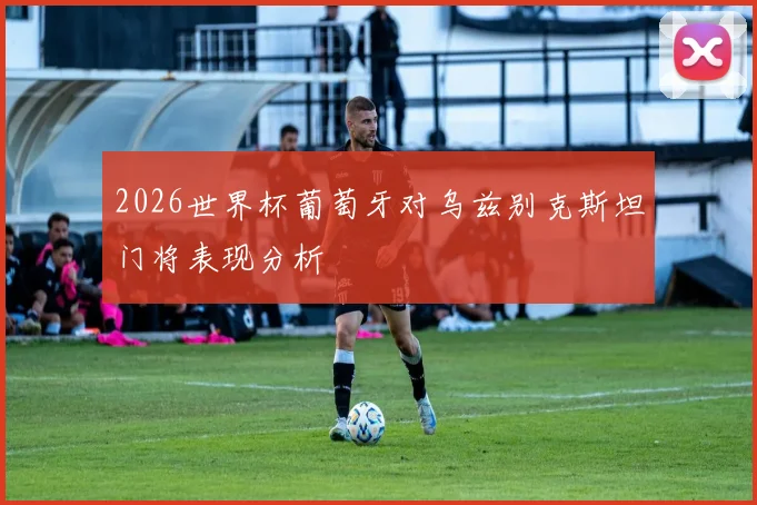 2026世界杯葡萄牙对乌兹别克斯坦门将表现分析