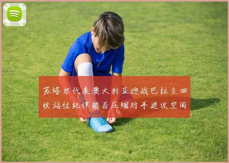 苏塔尔代表澳大利亚迎战巴拉圭回收站位纪律能否压缩对手进攻空间
