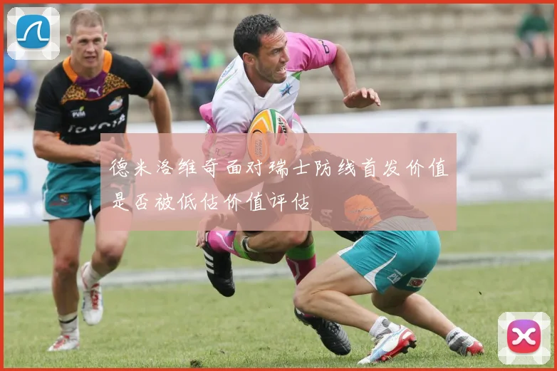德米洛维奇面对瑞士防线首发价值是否被低估价值评估