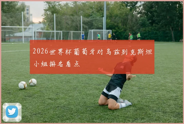 2026世界杯葡萄牙对乌兹别克斯坦小组排名看点