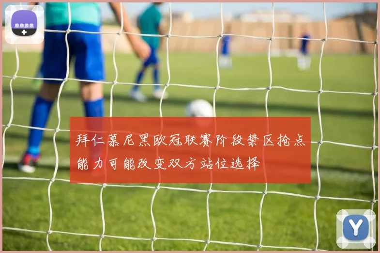 拜仁慕尼黑欧冠联赛阶段禁区抢点能力可能改变双方站位选择