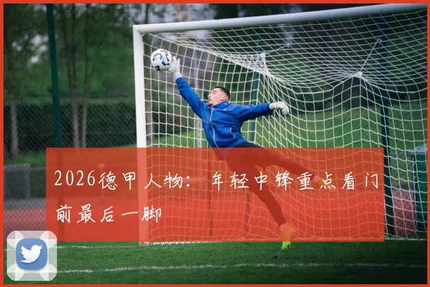 2026德甲人物:年轻中锋重点看门前最后一脚