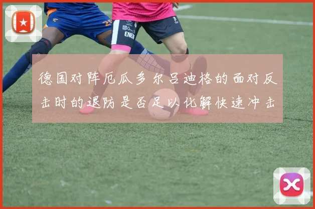 德国对阵厄瓜多尔吕迪格的面对反击时的退防是否足以化解快速冲击