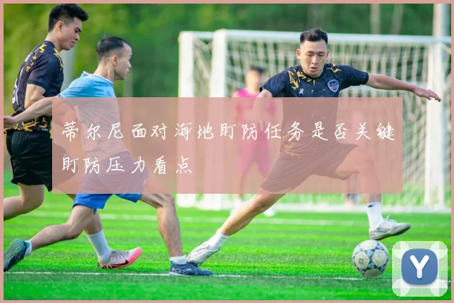 蒂尔尼面对海地盯防任务是否关键盯防压力看点