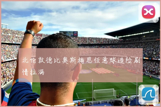 北伦敦德比奥斯梅恩任意球造险剧情拉满
