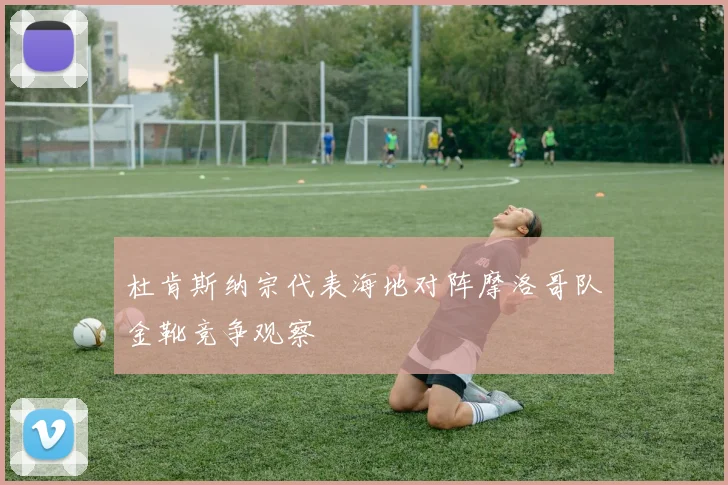 杜肯斯纳宗代表海地对阵摩洛哥队金靴竞争观察