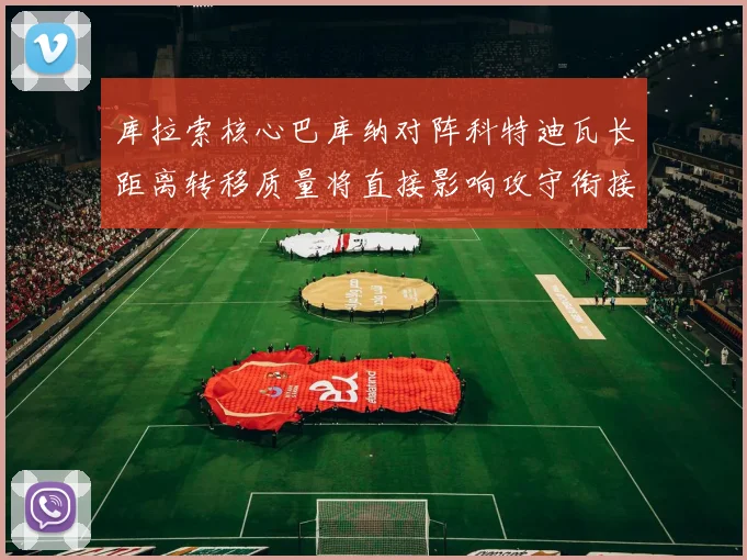库拉索核心巴库纳对阵科特迪瓦长距离转移质量将直接影响攻守衔接