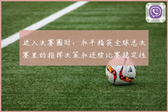 进入决赛圈时,和平精英全球总决赛里的指挥决策和连续比赛稳定性哪一个更决定下限