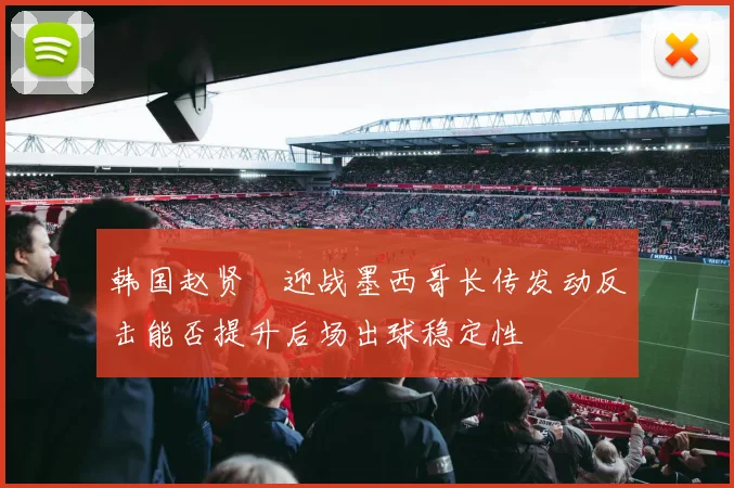 韩国赵贤祐迎战墨西哥长传发动反击能否提升后场出球稳定性