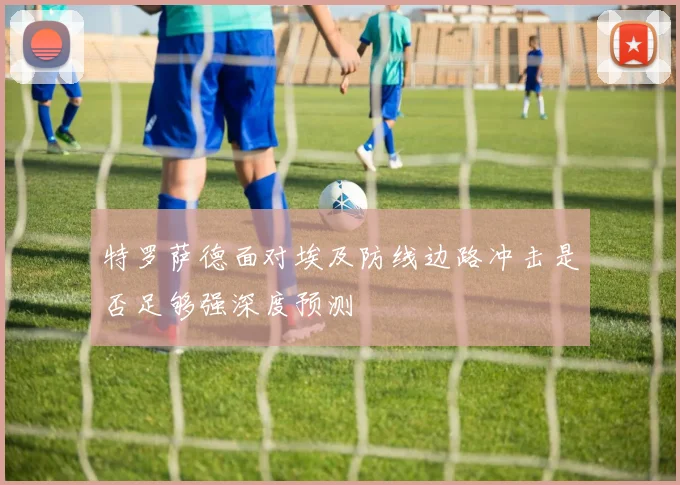 特罗萨德面对埃及防线边路冲击是否足够强深度预测