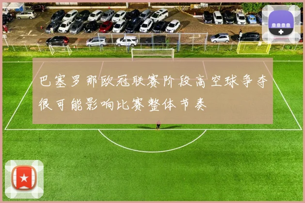 巴塞罗那欧冠联赛阶段高空球争夺很可能影响比赛整体节奏