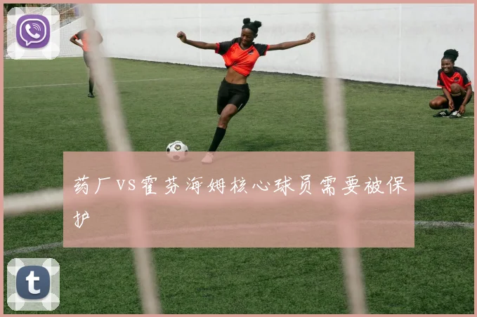 药厂vs霍芬海姆核心球员需要被保护