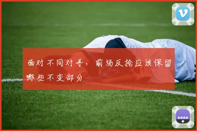 面对不同对手,前场反抢应该保留哪些不变部分