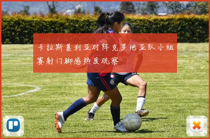 卡拉斯基利亚对阵克罗地亚队小组赛射门脚感热度观察