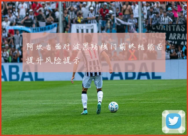 阿坎吉面对波黑防线门前终结能否提升风险提示