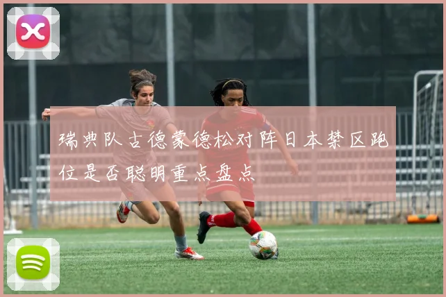 瑞典队古德蒙德松对阵日本禁区跑位是否聪明重点盘点