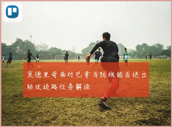 莫德里奇面对巴拿马防线能否送出助攻边路任务解读
