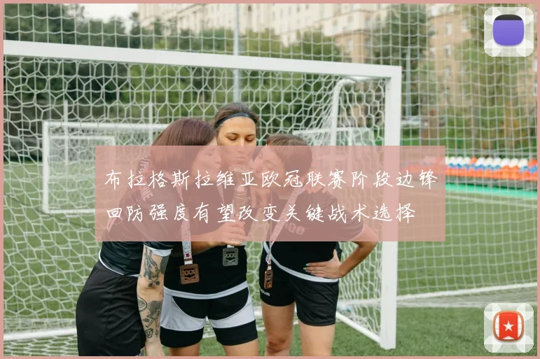 布拉格斯拉维亚欧冠联赛阶段边锋回防强度有望改变关键战术选择