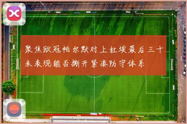 聚焦欧冠帕尔默对上杜埃最后三十米表现能否撕开紧凑防守体系