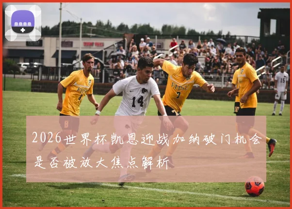 2026世界杯凯恩迎战加纳破门机会是否被放大焦点解析
