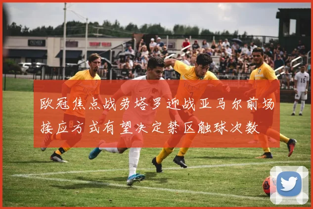 欧冠焦点战劳塔罗迎战亚马尔前场接应方式有望决定禁区触球次数