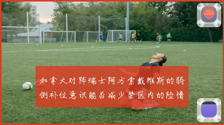 加拿大对阵瑞士阿方索戴维斯的弱侧补位意识能否减少禁区内的险情