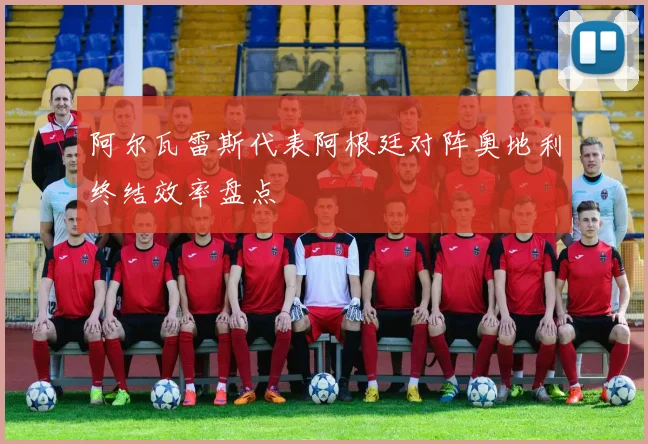 阿尔瓦雷斯代表阿根廷对阵奥地利终结效率盘点