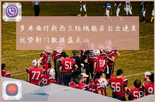 多库面对新西兰防线能否打出速度优势射门数据盘点