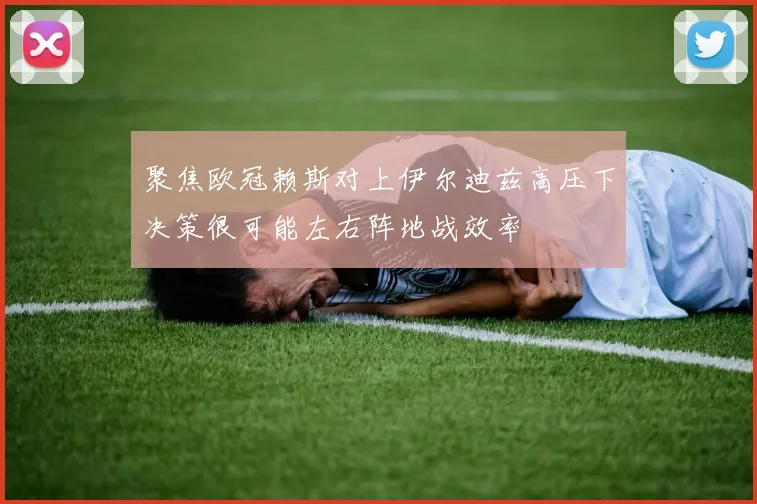 聚焦欧冠赖斯对上伊尔迪兹高压下决策很可能左右阵地战效率