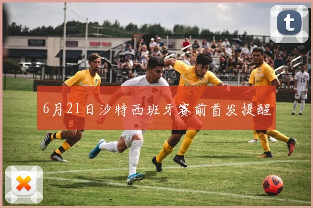 6月21日沙特西班牙赛前首发提醒