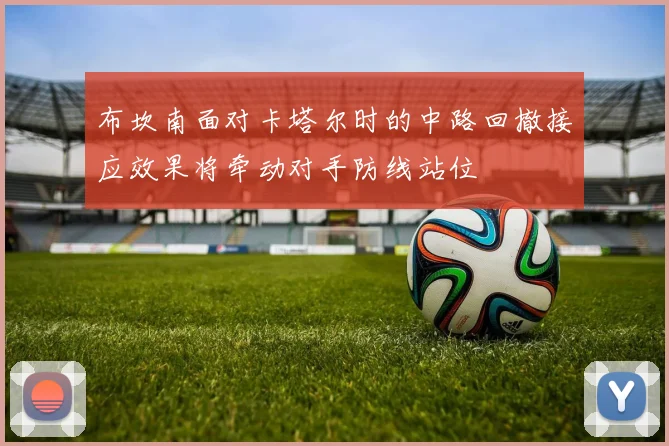 布坎南面对卡塔尔时的中路回撤接应效果将牵动对手防线站位