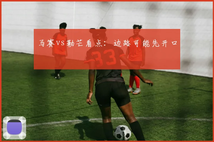 马赛vs勒芒看点:边路可能先开口