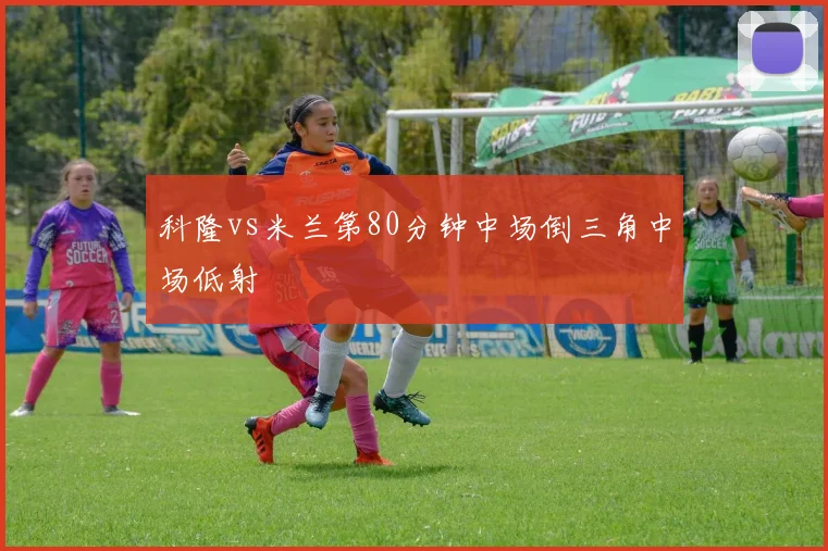 科隆vs米兰第80分钟中场倒三角中场低射