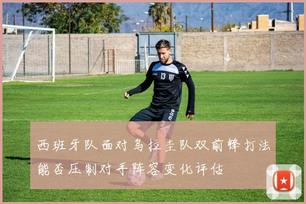 西班牙队面对乌拉圭队双前锋打法能否压制对手阵容变化评估