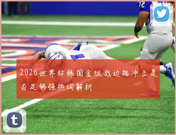 2026世界杯韩国金玟哉边路冲击是否足够强热词解析