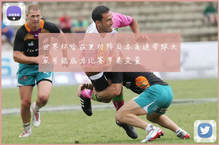 世界杯哈兹里对阵日本高速带球决策可能成为比赛节奏变量